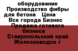 оборудование Производство фибры для бетона › Цена ­ 100 - Все города Бизнес » Продажа готового бизнеса   . Ставропольский край,Железноводск г.